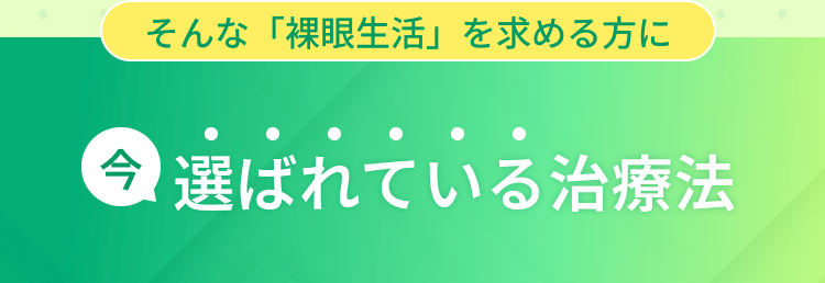 そんな「裸眼生活」 を求める方に
今選ばれている治療法