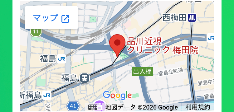 11
品川近視
西梅田
J
福島 √
クリニック 梅田院
福島日
出入橋|
堂島北町通
=堂島中
新福島 √ T
Google
堂島
汐津
41
地図一夕 ©2026 Google 利用規約