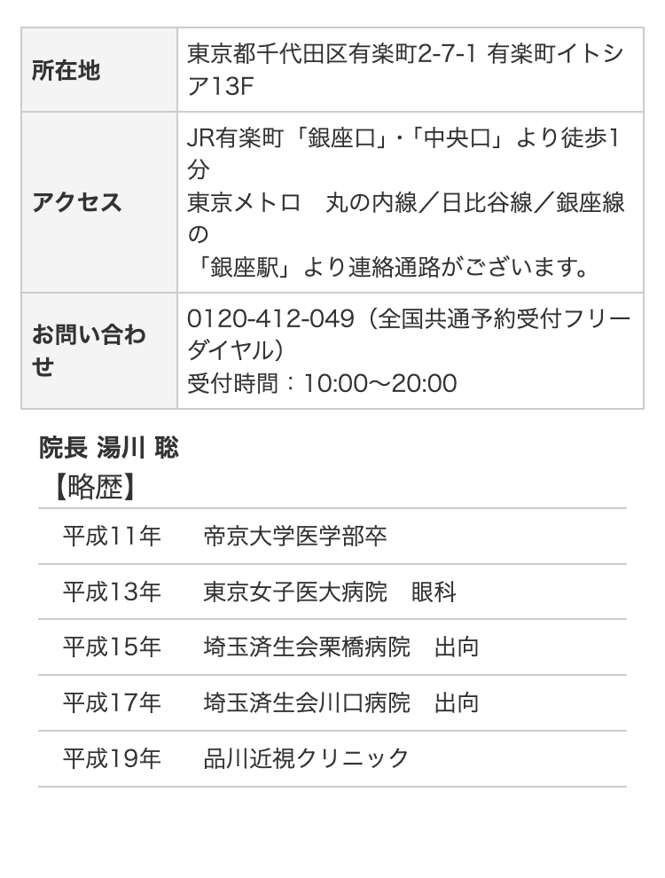 所在地
東京都千代田区有楽町2-7-1 有楽町イトシ
ア 13F
•
JR有楽町 「銀座口」 「中央口」より徒歩1
分
アクセス
東京メトロ丸の内線/日比谷線/銀座線
お問い合わ
せ
院長 湯川 聡
の
「銀座駅」 より連絡通路がございます。
0120-412-049 (全国共通予約受付フリー
ダイヤル)
受付時間: 10:00~20:00
【略歴】
平成11年
帝京大学医学部卒
平成13年
東京女子医大病院 眼科
平成15年
埼玉済生会栗橋病院 出向
平成17年
埼玉済生会川口病院 出向
平成19年
品川近視クリニック