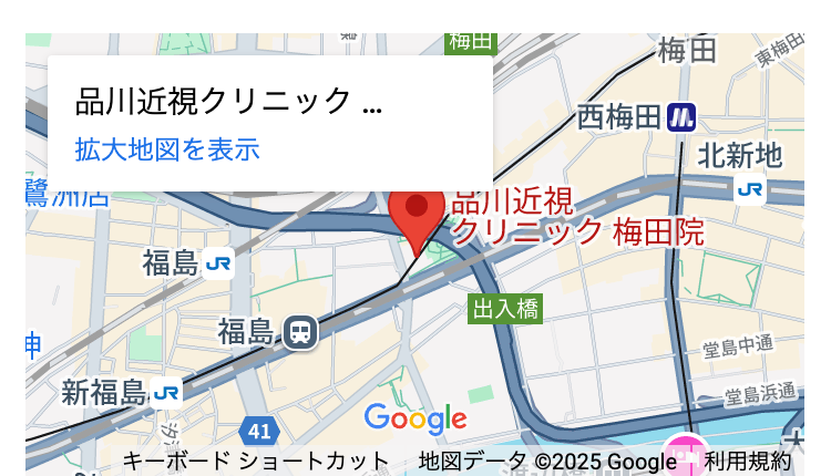 鷺洲店
福島 JR
品川近視クリニック...
拡大地図を表示
梅田
品川近視
梅田
西梅田
北新地
JR
〈クリニック 梅田院
東梅田・
福島日
|出入橋|
新福島 JR
堂島中通
41
Google
堂島浜通
キーボードショートカット 地図データ ©2025 Google 利用規約