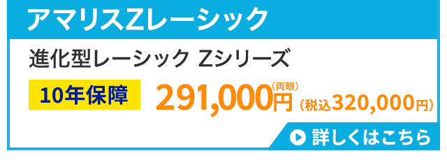 アマリスZレーシック
進化型レーシック Zシリーズ
(両眼)
10年保障 291,000円 (税込320,000円)
詳しくはこちら