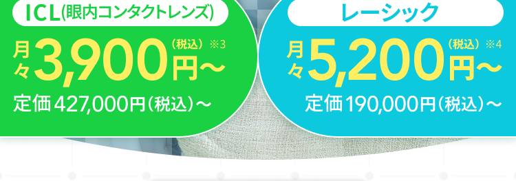 レーシック
症例数
1
140万
ICL症例数
11万以上
*2
全国
5都市展開
選んだ安心を。
多くの人が
生に一度の目の治療。
ICL (眼内コンタクトレンズ)
月
レーシック
月3,900円~ 5,200円~
定価427,000円(税込)~
定価190,000円 (税込) ~