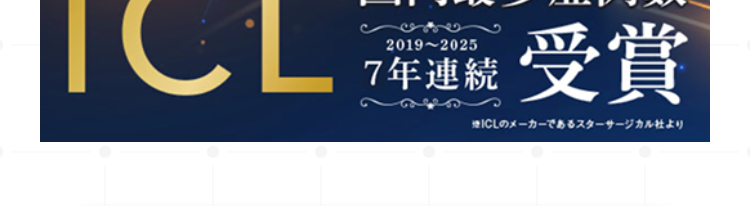 ※12004年10月1日~2025年12月31日22011年7月1日~2025年12月31日
※360回
寸。
又代19万円除<※3乱視用大の場合体、追加下10万円(両眼/税込)
※3近视度数-4D以上の場合体、追加下11万円(両眼/税込)寸。※436回
国内最多症例数
2019-2025
ICL 受賞
7年連続
煙ICLのㄨ一力一飞扬百人夕一步一”力儿社上列
