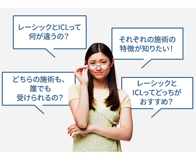 レーシックとICLって
何が違うの?
それぞれの施術の
特徴が知りたい!
どちらの施術も、
誰でも
受けられるの?
レーシックと
ICLってどっちが
おすすめ?