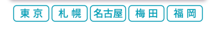 東京
札幌 名古屋 梅田 福岡