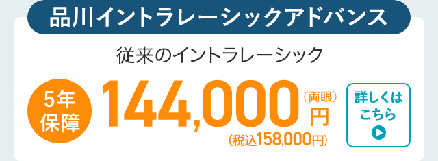 品川イントラレーシックアドバンス
5年
保障
従来のイントラレーシック
144,000円
(税込158,000円)
詳しくは
こちら
▸