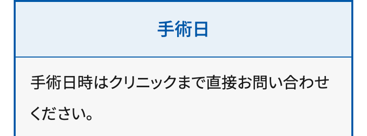 手術日
手術日時はクリニックまで直接お問い合わせ
ください。