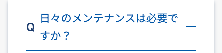 日々のメンテナンスは必要で
Q
すか?
