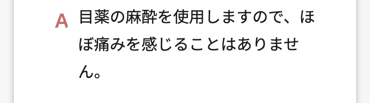 A 目薬の麻酔を使用しますので、ほ
ぼ痛みを感じることはありませ
ん。