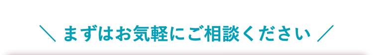 まずはお気軽にご相談ください /