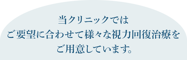 当クリニックでは
ご要望に合わせて様々な視力回復治療を
ご用意しています。