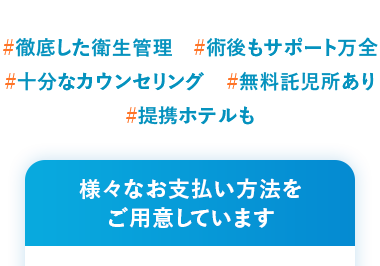 患者様満足度 99.3%
2019年1月1日 ~ 2024年12月31日
#徹底した衛生管理 #術後もサポート万全
#十分なカウンセリング #無料託児所あり
#提携ホテルも
様々なお支払い方法を
ご用意しています
現金一括払い
振込
分割払い
クレジットカード