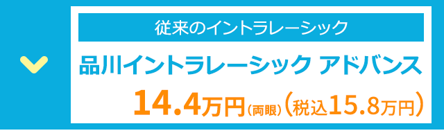 従来のイントラレーシック
品川イントラレーシックアドバンス
14.4万円(同期) (税込15.8万円)