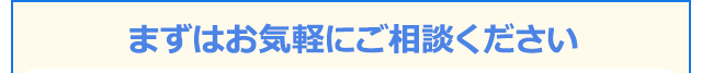 まずはお気軽にご相談ください