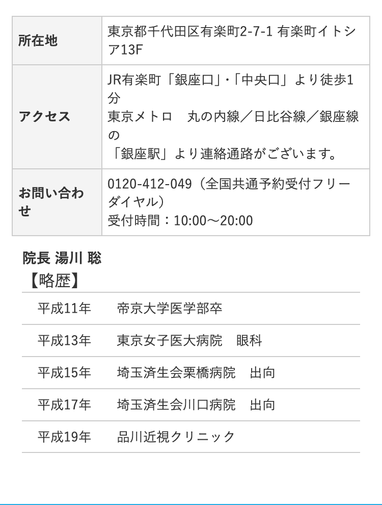 所在地
アクセス
東京都千代田区有楽町2-7-1 有楽町イトシ
ア13F
JR有楽町 「銀座口」 ・ 「中央口」より徒歩1
分
|東京メトロ丸の内線/日比谷線/銀座線
の
「銀座駅」より連絡通路がございます。
(全国共通予約受付フリー
お問い合わ
ダイヤル)
せ
受付時間:10:00~20:00
院長 湯川 聡
【略歴】
平成11年
帝京大学医学部卒
平成13年
東京女子医大病院 眼科
平成15年
埼玉済生会栗橋病院 出向
平成17年
埼玉済生会川口病院 出向
平成19年
品川近視クリニック