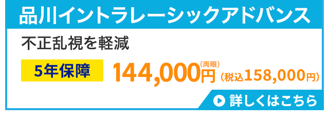 品川イントラレーシックアドバンス
不正乱視を軽減
(両眼)
5年保障 144,000円 (税込158,000円)
詳しくはこちら