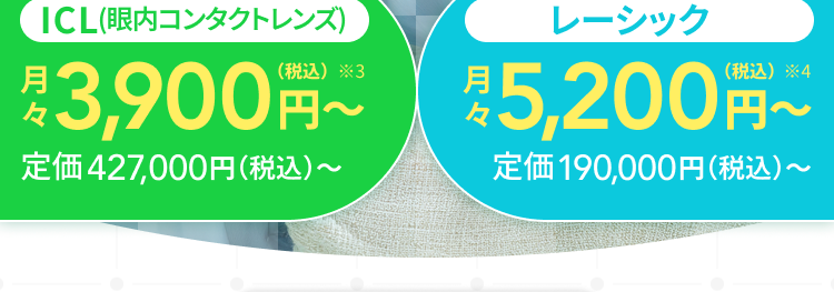 レーシック
症例数
*1
140 I
万
以上
ICL症例数
12万以上
*2
全国
5都市展開
選んだ安心を。
多くの人が
生に一度の目の治療。
ICL (眼内コンタクトレンズ)
月
レーシック
月3,900円~ 5,200円~
定価427,000円(税込)~
定価190,000円 (税込) ~